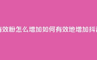 抖音有效粉怎么增加(如何有效地增加抖音粉丝)