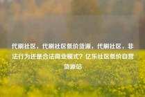代刷社区，代刷社区低价货源，代刷社区，非法行为还是合法商业模式？亿乐社区低价自营货源站