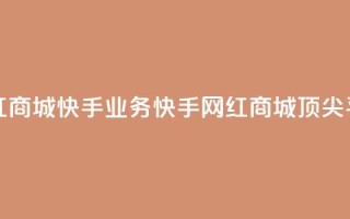 网红商城快手业务(快手网红商城顶尖平台)