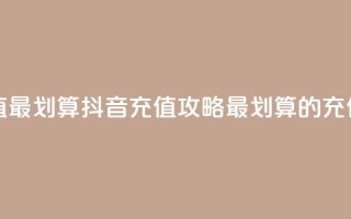抖音怎么充值最划算 - 抖音充值攻略：最划算的充值方式!