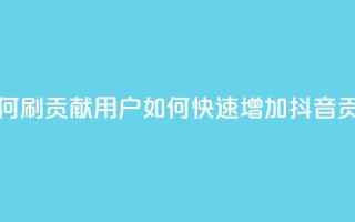 抖音如何刷1000贡献用户(如何快速增加抖音1000贡献用户)