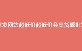 vip会员货源批发网站超低价(超低价vip会员货源批发网)