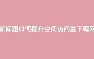 新标题：如何提升QQ空间访问量