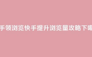 快手领浏览(快手提升浏览量攻略)