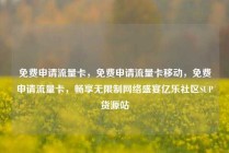 免费申请流量卡，免费申请流量卡移动，免费申请流量卡，畅享无限制网络盛宴亿乐社区SUP货源站