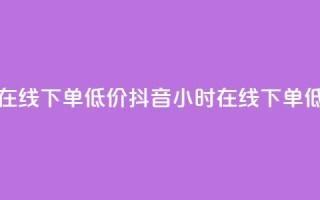抖音业务24小时在线下单低价(抖音24小时在线下单 低价购买)