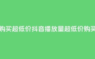 抖音播放量购买超低价 - 抖音播放量超低价购买攻略!