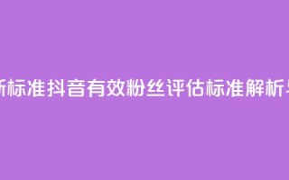 抖音有效粉丝判断标准 - 抖音有效粉丝评估标准解析与提升策略!