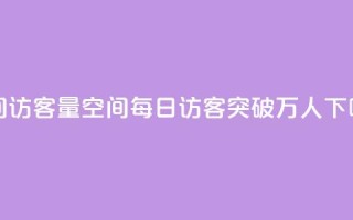 qq空间访客量10000(qq空间每日访客突破万人)