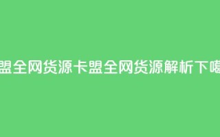 卡盟全网货源(卡盟全网货源解析)