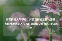 抖音直播人气下单，抖音直播流量转化密码，如何精准撬动人气与订单增长亿乐社区SUP货源站