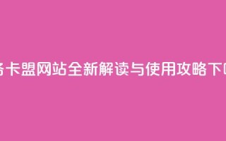 dy业务卡盟网站全新解读与使用攻略