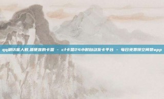 qq刷访客人数,最便宜的卡盟 - cf卡盟24小时自动发卡平台 - 每日免费领空间赞app