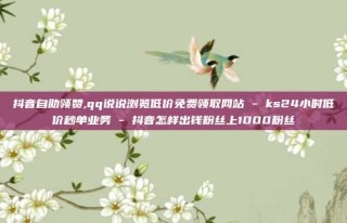 抖音自助领赞,qq说说浏览低价免费领取网站 - ks24小时低价秒单业务 - 抖音怎样出钱粉丝上1000粉丝