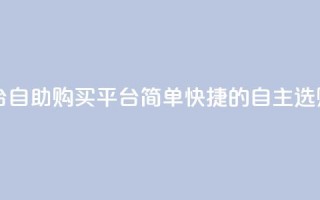 自助下单平台 - 自助购买平台：简单快捷的自主选购服务~