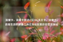 流量卡，流量卡移动19元200g大王卡，流量卡，连接生活的便捷工具亿乐社区低价自营货源站