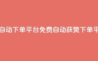 免费获赞自动下单平台(免费自动获赞下单平台)