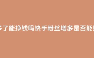 快手粉丝多了能挣钱吗(快手粉丝增多是否能赚钱)