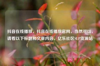 抖音在线播放，抖音在线播放官网，当然可以，请看以下标题和文章内容。亿乐社区SUP货源站