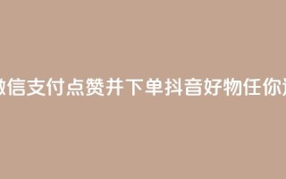 24小时内微信支付，点赞并下单，抖音好物任你选