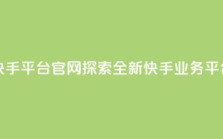 快手业务平台网站官网 - 快手平台官网：探索全新快手业务平台，开启创作的可能~