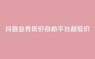 抖音业务低价自助平台超低价,抖音免费引流工具 - 卡盟业务自助平台 - dnf手游稳定免费辅助网站