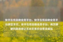 快手在线自助业务平台，快手在线自助业务平台微信支付，快手在线自助业务平台，高效便捷的新选择亿乐社区低价自营货源站