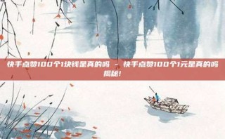 快手点赞100个1块钱是真的吗 - 快手点赞100个1元是真的吗揭秘!