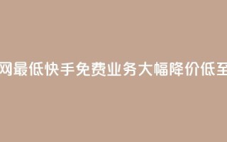 快手免费业务全网最低 - 快手免费业务大幅降价，低至全网最低!
