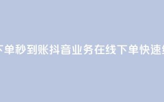 抖音业务在线下单秒到账 - 抖音业务在线下单，快速结算到账!