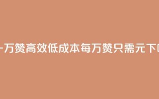 0.3元一万赞(高效低成本，每万赞只需0.3元)