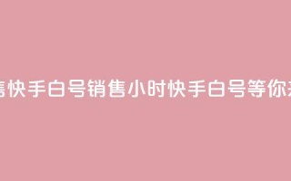24小时在线出售快手白号 - 销售24小时，快手白号等你来抢购!