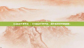 ks自动下单平台 - KS自动下单平台：提升电商效率的利器~