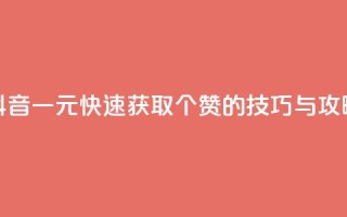 抖音一元快速获取100个赞的技巧与攻略