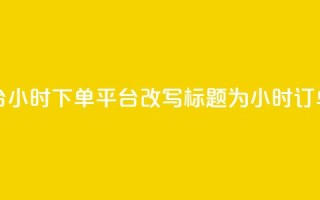 dy24小时下单平台(dy24小时下单平台改写标题为：dy24小时订单平台)