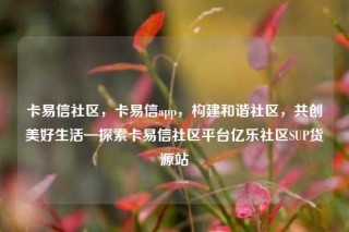 卡易信社区，卡易信app，构建和谐社区，共创美好生活—探索卡易信社区平台亿乐社区SUP货源站