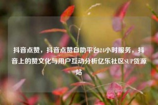 抖音点赞，抖音点赞自助平台24小时服务，抖音上的赞文化与用户互动分析亿乐社区SUP货源站