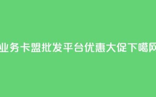 qq业务卡盟批发平台优惠大促