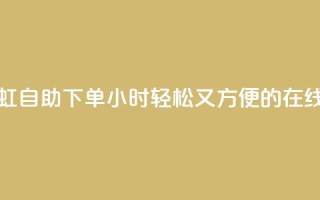 彩虹自助下单24 - 彩虹自助下单24小时：轻松又方便的在线购物体验~