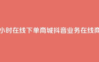 抖音业务24小时在线下单商城(抖音业务在线商城)