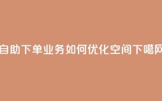 自助下单业务如何优化空间？