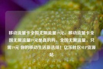 移动流量卡全国无限流量19元，移动流量卡全国无限流量19元是真的吗，全国无限流量，只需19元 你的移动生活新选择！亿乐社区SUP货源站