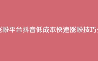 抖音一元涨粉1000平台 - 抖音低成本快速涨粉技巧分享!