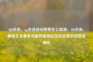 QQ会员，qq会员自动续费怎么取消，QQ会员，解锁生活更多可能的密钥亿乐社区低价自营货源站