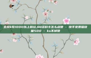 全民k歌1000以上粉丝,QQ资料卡怎么点赞 - 快手免费播放量500 - ks不掉赞