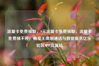 流量卡免费领取，9元流量卡免费领取，流量卡免费领不停！畅享无限制通话与数据服务亿乐社区SUP货源站