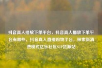 抖音真人播放下单平台，抖音真人播放下单平台有哪些，抖音真人直播购物平台，探索新消费模式亿乐社区SUP货源站