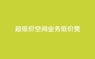 超低价qq空间业务低价赞 - 超低价QQ空间业务，低价赞一键获取！