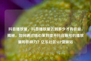 抖音播放量，抖音播放量达到多少才有收益，揭秘，如何通过精心策划提升抖音账号的播放量和影响力？亿乐社区SUP货源站