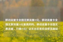 移动流量卡全国无限流量19元，移动流量卡全国无限流量19元是真的吗，移动流量卡全国无限流量，只需19元！亿乐社区低价自营货源站